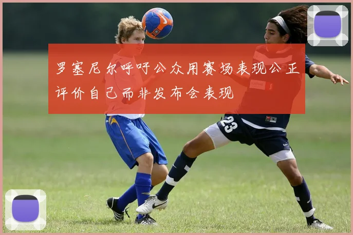 罗塞尼尔呼吁公众用赛场表现公正评价自己而非发布会表现
