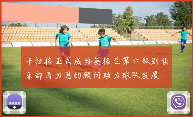 卡拉格正式成为英格兰第六级别俱乐部马力恩的顾问助力球队发展