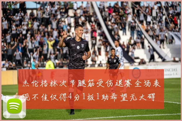 杰伦格林次节腿筋受伤退赛全场表现不佳仅得4分1板1助希望无大碍