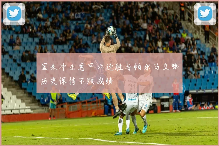 国米冲击意甲六连胜与帕尔马交锋历史保持不败战绩