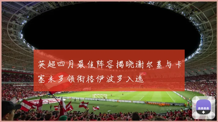 英超四月最佳阵容揭晓谢尔基与卡塞米罗领衔格伊波罗入选