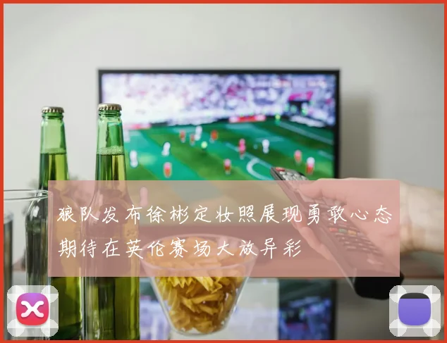 狼队发布徐彬定妆照展现勇敢心态期待在英伦赛场大放异彩