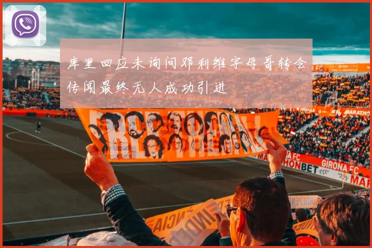 库里回应未询问邓利维字母哥转会传闻最终无人成功引进