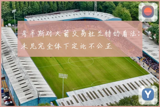 考辛斯对火箭交易杜兰特的看法：未见完全体下定论不公正