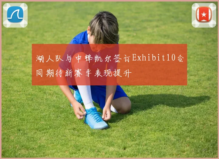 湖人队与中锋凯尔签订Exhibit10合同期待新赛季表现提升
