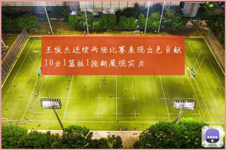 王俊杰连续两场比赛表现出色贡献10分1篮板1抢断展现实力