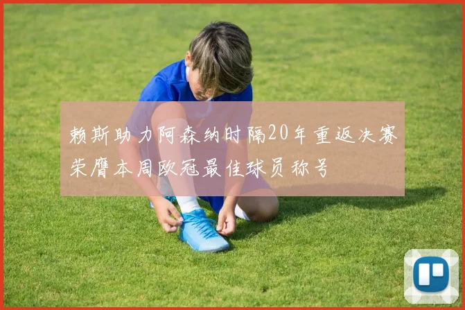 赖斯助力阿森纳时隔20年重返决赛荣膺本周欧冠最佳球员称号