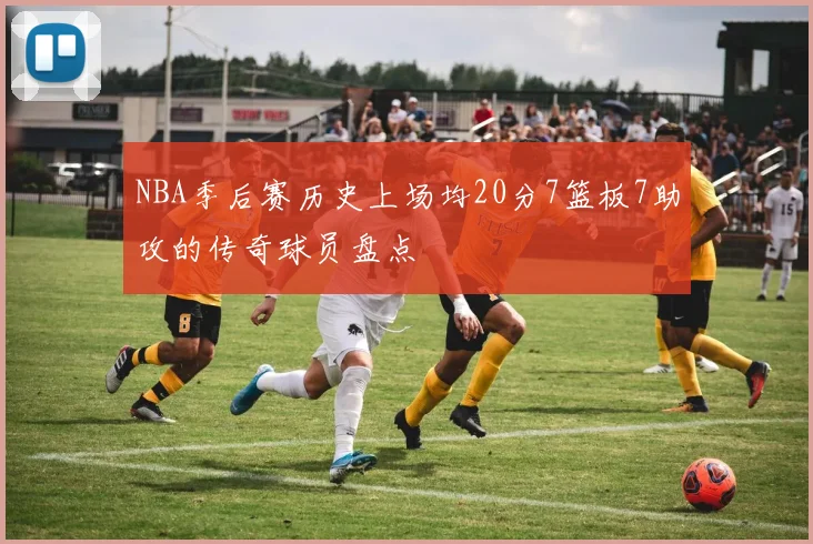 NBA季后赛历史上场均20分7篮板7助攻的传奇球员盘点