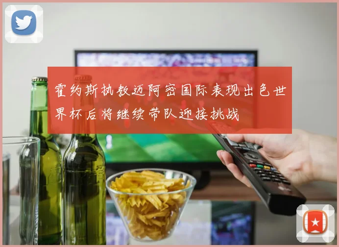 霍约斯执教迈阿密国际表现出色世界杯后将继续带队迎接挑战