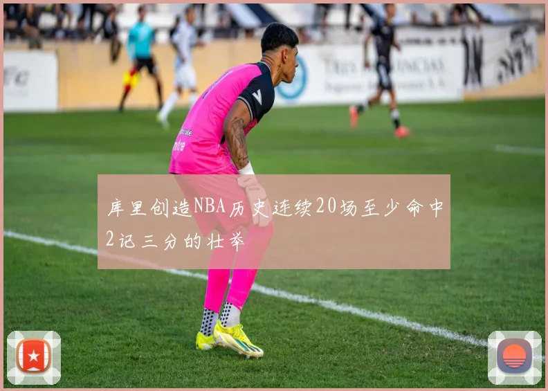 库里创造NBA历史连续20场至少命中2记三分的壮举