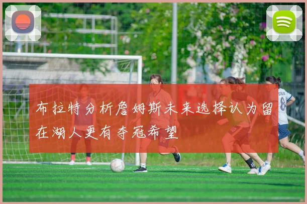 布拉特分析詹姆斯未来选择认为留在湖人更有夺冠希望