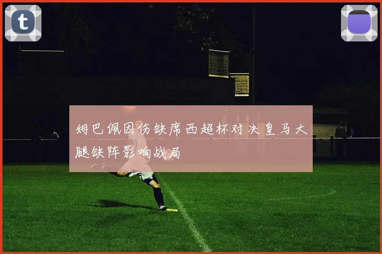 姆巴佩因伤缺席西超杯对决皇马大腿缺阵影响战局