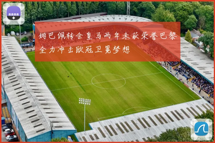 姆巴佩转会皇马两年未获荣誉巴黎全力冲击欧冠卫冕梦想