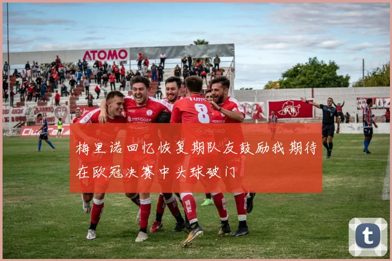 梅里诺回忆恢复期队友鼓励我期待在欧冠决赛中头球破门
