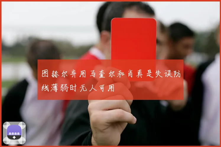 图赫尔弃用马奎尔和肖真是失误防线薄弱时无人可用