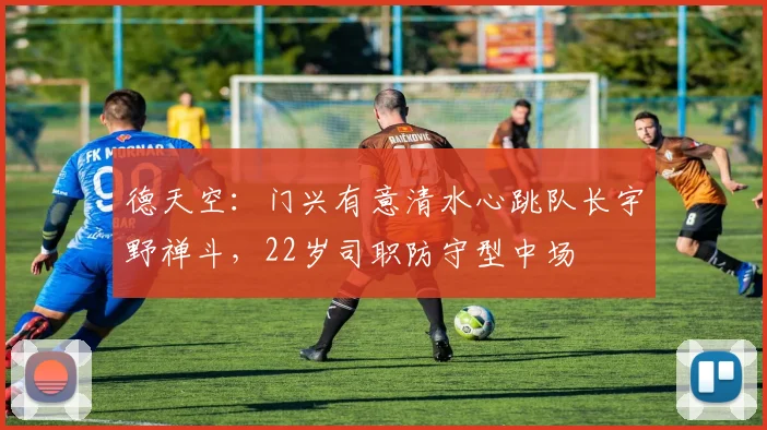 德天空：门兴有意清水心跳队长宇野禅斗，22岁司职防守型中场