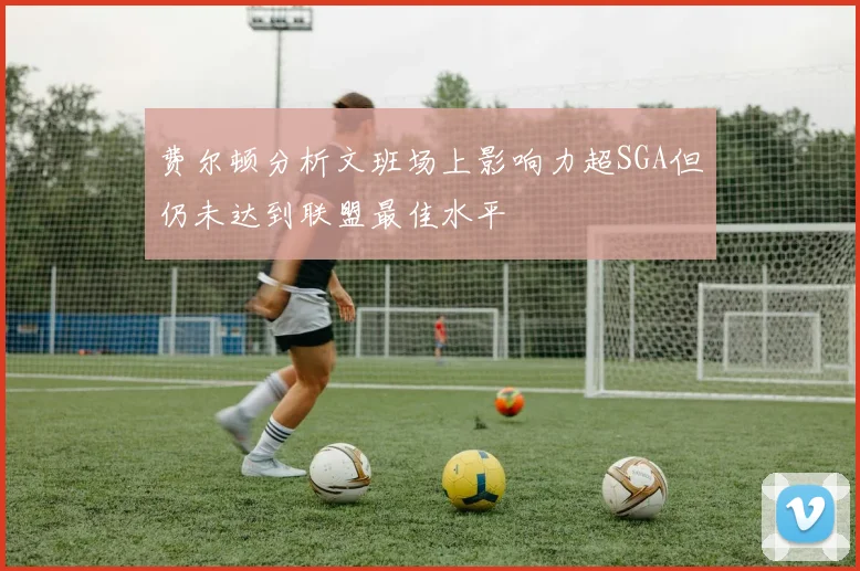 费尔顿分析文班场上影响力超SGA但仍未达到联盟最佳水平