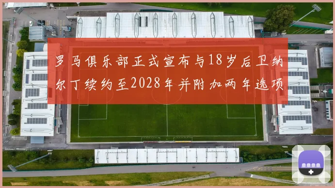 罗马俱乐部正式宣布与18岁后卫纳尔丁续约至2028年并附加两年选项