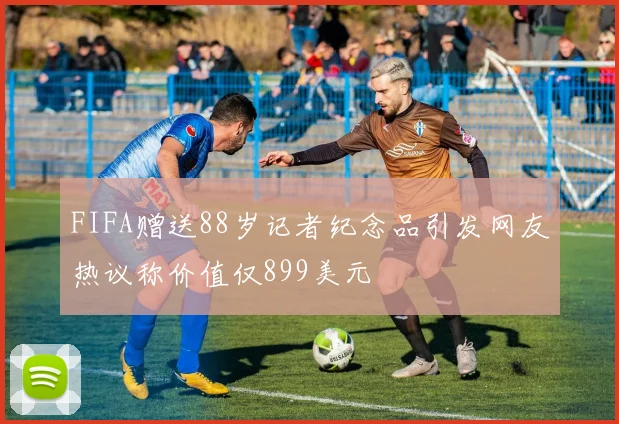 FIFA赠送88岁记者纪念品引发网友热议称价值仅899美元