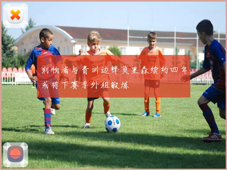 利物浦与青训边锋莫里森续约四年或将下赛季外租锻炼