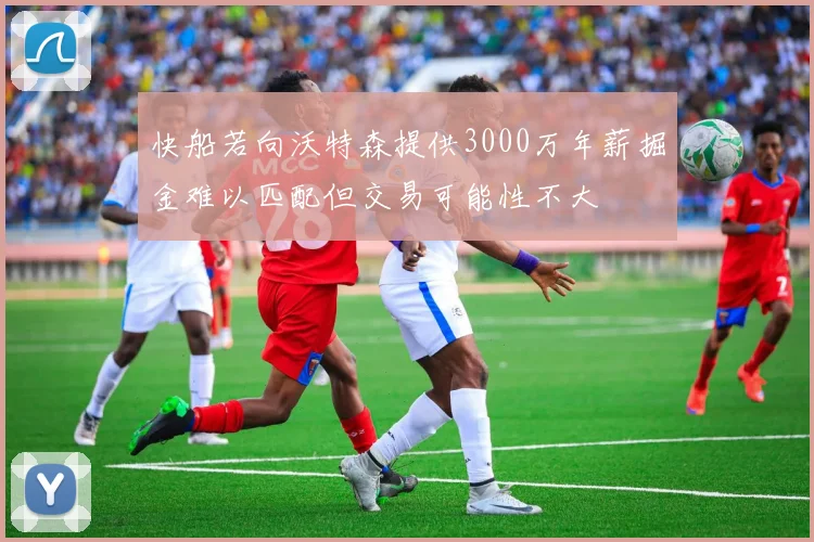 快船若向沃特森提供3000万年薪掘金难以匹配但交易可能性不大