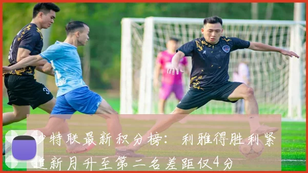 沙特联最新积分榜：利雅得胜利紧追新月升至第二名差距仅4分