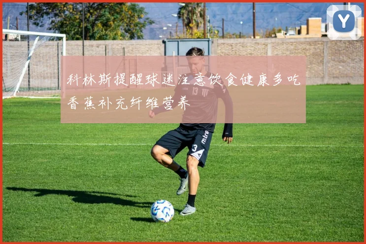 科林斯提醒球迷注意饮食健康多吃香蕉补充纤维营养