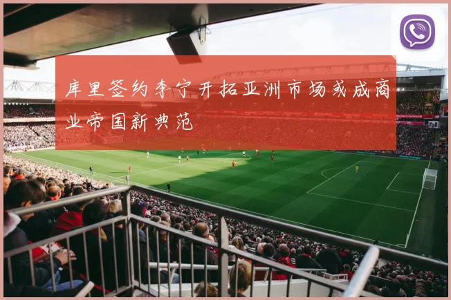 库里签约李宁开拓亚洲市场或成商业帝国新典范