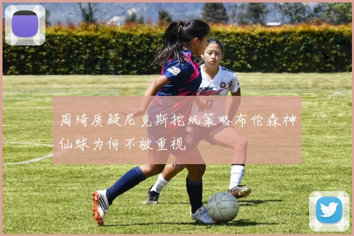 周琦质疑尼克斯挖坑策略布伦森神仙球为何不被重视