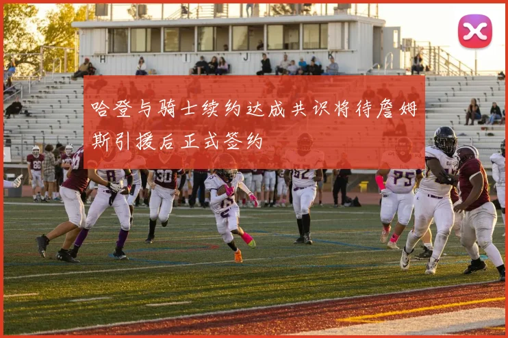 哈登与骑士续约达成共识将待詹姆斯引援后正式签约