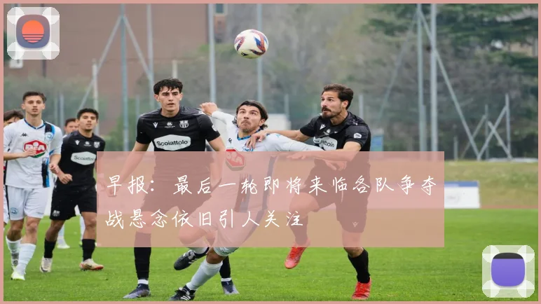 早报：最后一轮即将来临各队争夺战悬念依旧引人关注