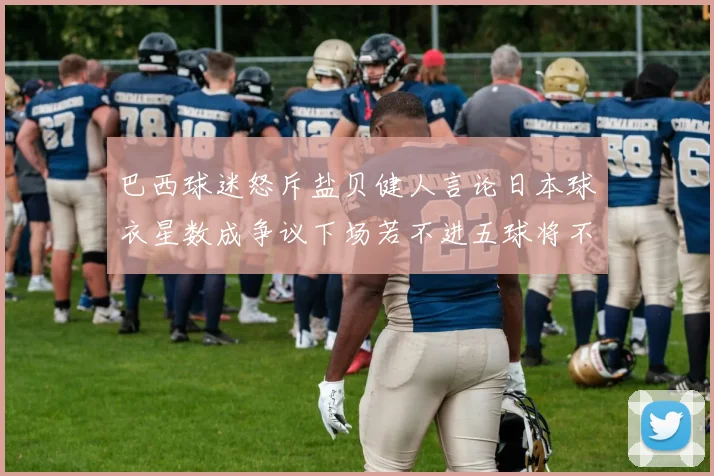 巴西球迷怒斥盐贝健人言论日本球衣星数成争议下场若不进五球将不庆祝