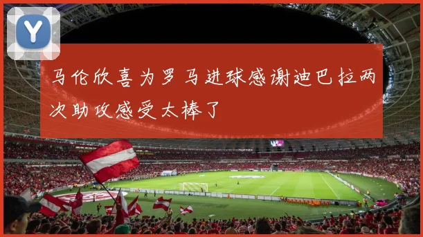 马伦欣喜为罗马进球感谢迪巴拉两次助攻感受太棒了