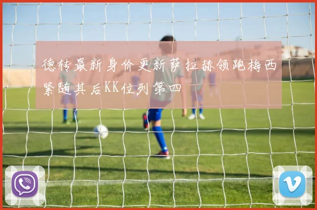德转最新身价更新萨拉赫领跑梅西紧随其后KK位列第四